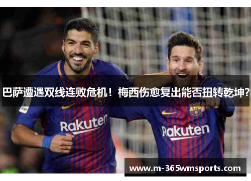 巴萨遭遇双线连败危机！梅西伤愈复出能否扭转乾坤？