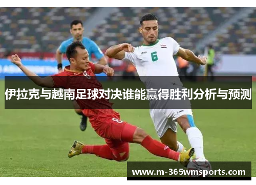 伊拉克与越南足球对决谁能赢得胜利分析与预测