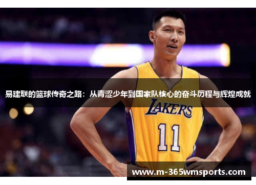 易建联的篮球传奇之路：从青涩少年到国家队核心的奋斗历程与辉煌成就