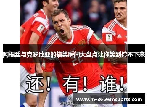 阿根廷与克罗地亚的搞笑瞬间大盘点让你笑到停不下来